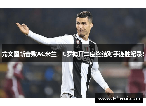 尤文图斯击败AC米兰，C罗梅开二度终结对手连胜纪录！