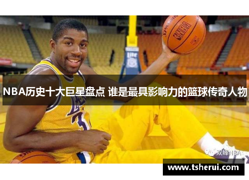 NBA历史十大巨星盘点 谁是最具影响力的篮球传奇人物