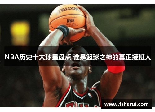 NBA历史十大球星盘点 谁是篮球之神的真正接班人