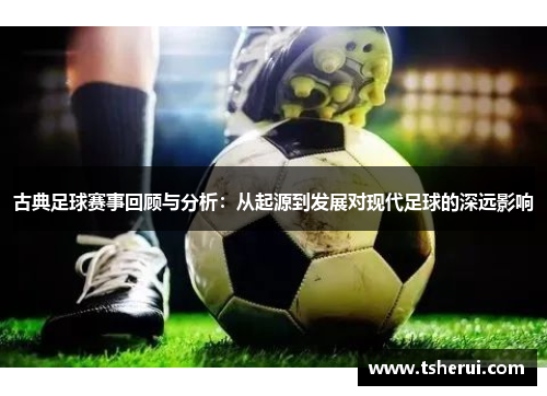 古典足球赛事回顾与分析：从起源到发展对现代足球的深远影响