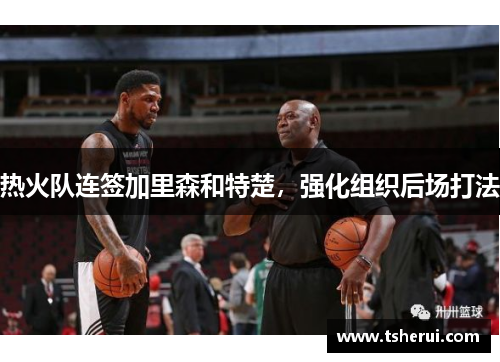 热火队连签加里森和特楚，强化组织后场打法