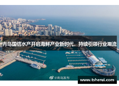 青岛国信水产开启海鲜产业新时代，持续引领行业潮流