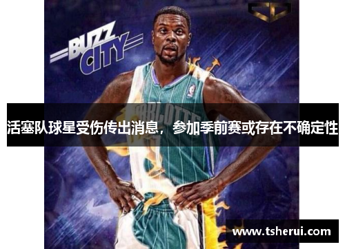 活塞队球星受伤传出消息，参加季前赛或存在不确定性