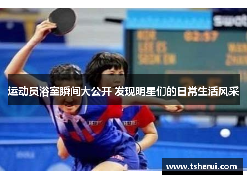 运动员浴室瞬间大公开 发现明星们的日常生活风采