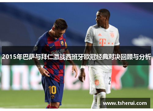 2015年巴萨与拜仁激战西班牙欧冠经典对决回顾与分析