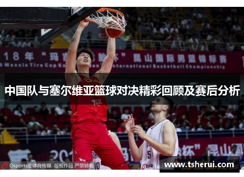 中国队与塞尔维亚篮球对决精彩回顾及赛后分析