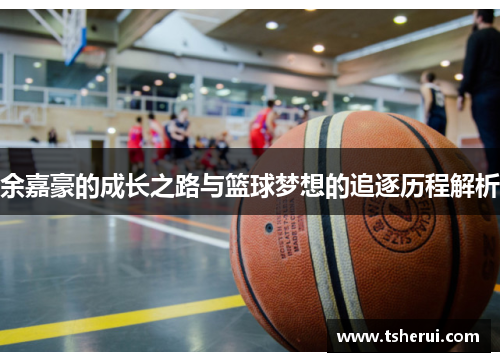 余嘉豪的成长之路与篮球梦想的追逐历程解析