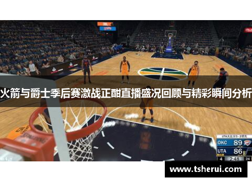 火箭与爵士季后赛激战正酣直播盛况回顾与精彩瞬间分析