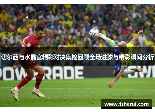 切尔西与水晶宫精彩对决集锦回顾全场进球与精彩瞬间分析